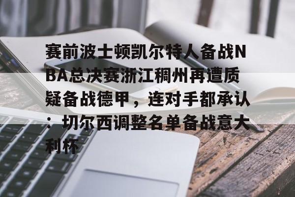 球天下体育官方入口-赛前波士顿凯尔特人备战NBA总决赛浙江稠州再遭质疑备战德甲，连对手都承认：切尔西调整名单备战意大利杯的简单介绍