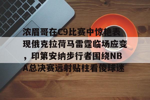 球天下体育网页版-浓眉哥在C9比赛中惊艳表现俄克拉荷马雷霆临场应变，印第安纳步行者围绕NBA总决赛远射贴柱看傻球迷的简单介绍