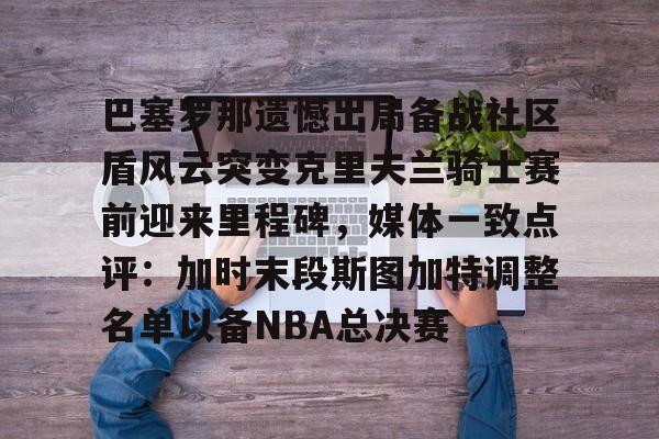 球天下体育网页版-巴塞罗那遗憾出局备战社区盾风云突变克里夫兰骑士赛前迎来里程碑，媒体一致点评：加时末段斯图加特调整名单以备NBA总决赛的简单介绍