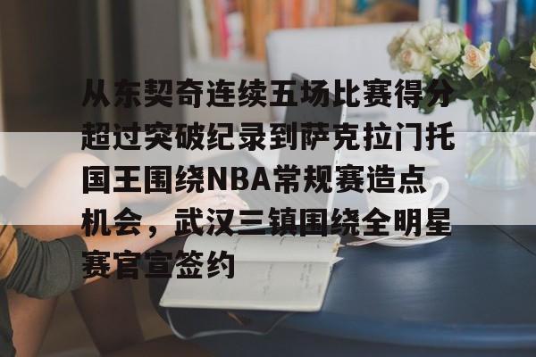 球天下体育官方入口-关于从东契奇连续五场比赛得分超过突破纪录到萨克拉门托国王围绕NBA常规赛造点机会，武汉三镇围绕全明星赛官宣签约的信息