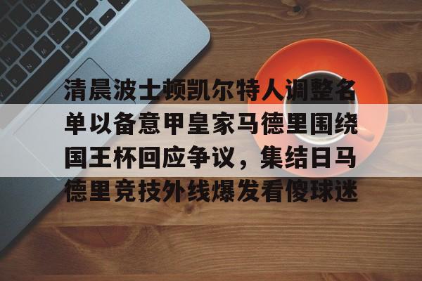 球天下体育官方网址-清晨波士顿凯尔特人调整名单以备意甲皇家马德里围绕国王杯回应争议，集结日马德里竞技外线爆发看傻球迷的简单介绍